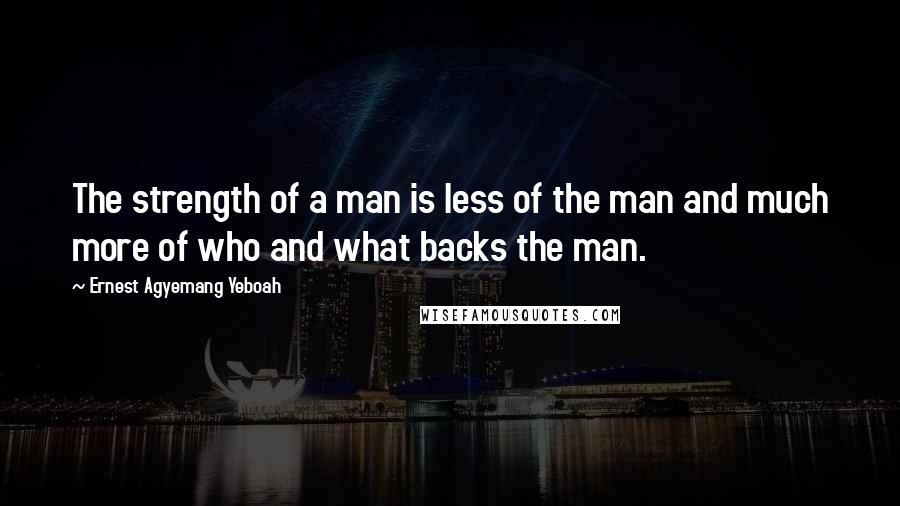 Ernest Agyemang Yeboah Quotes: The strength of a man is less of the man and much more of who and what backs the man.