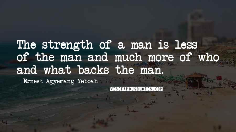 Ernest Agyemang Yeboah Quotes: The strength of a man is less of the man and much more of who and what backs the man.