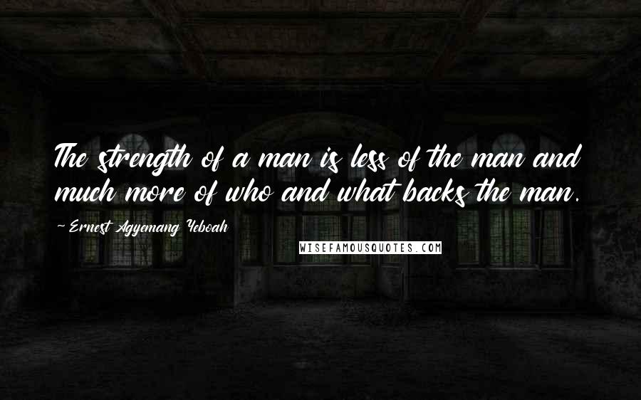 Ernest Agyemang Yeboah Quotes: The strength of a man is less of the man and much more of who and what backs the man.