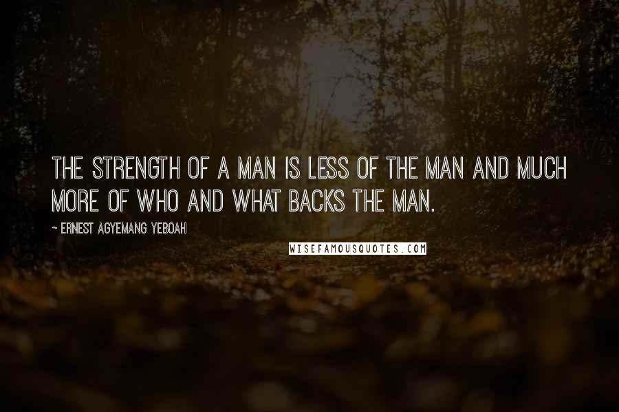 Ernest Agyemang Yeboah Quotes: The strength of a man is less of the man and much more of who and what backs the man.