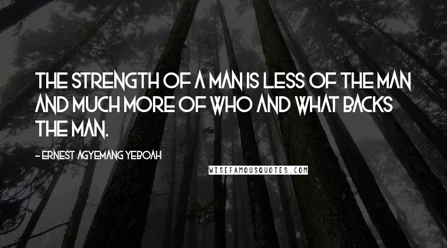 Ernest Agyemang Yeboah Quotes: The strength of a man is less of the man and much more of who and what backs the man.