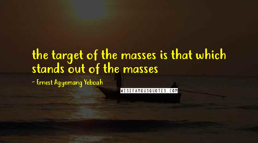 Ernest Agyemang Yeboah Quotes: the target of the masses is that which stands out of the masses