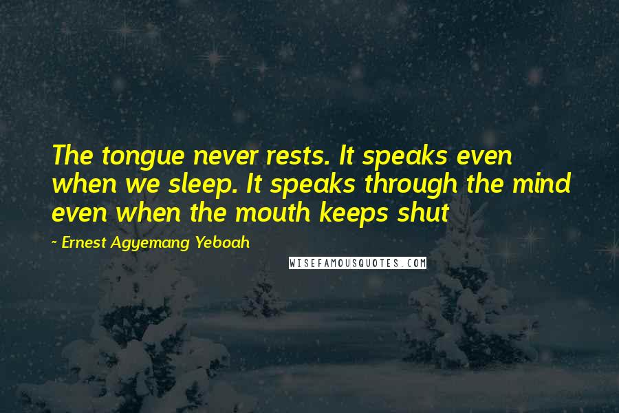 Ernest Agyemang Yeboah Quotes: The tongue never rests. It speaks even when we sleep. It speaks through the mind even when the mouth keeps shut