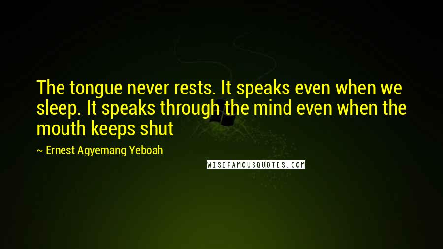 Ernest Agyemang Yeboah Quotes: The tongue never rests. It speaks even when we sleep. It speaks through the mind even when the mouth keeps shut