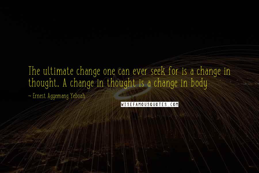 Ernest Agyemang Yeboah Quotes: The ultimate change one can ever seek for is a change in thought. A change in thought is a change in body