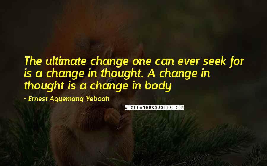 Ernest Agyemang Yeboah Quotes: The ultimate change one can ever seek for is a change in thought. A change in thought is a change in body