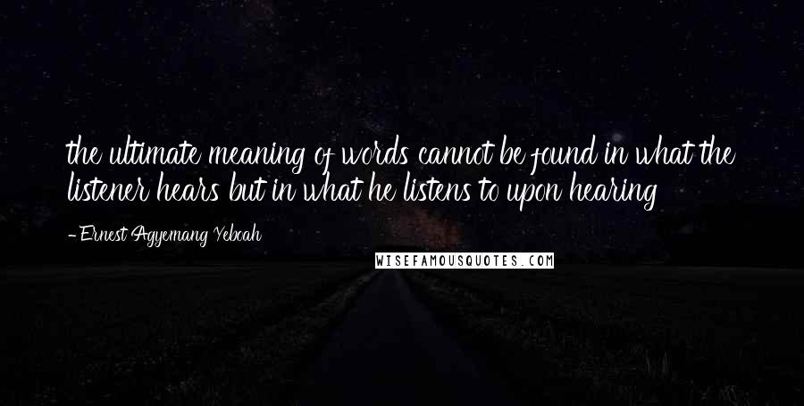 Ernest Agyemang Yeboah Quotes: the ultimate meaning of words cannot be found in what the listener hears but in what he listens to upon hearing