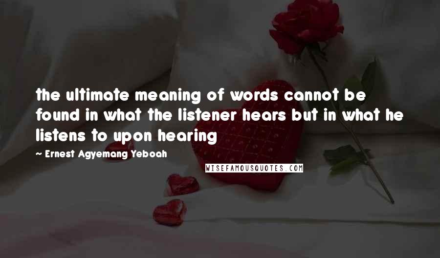 Ernest Agyemang Yeboah Quotes: the ultimate meaning of words cannot be found in what the listener hears but in what he listens to upon hearing