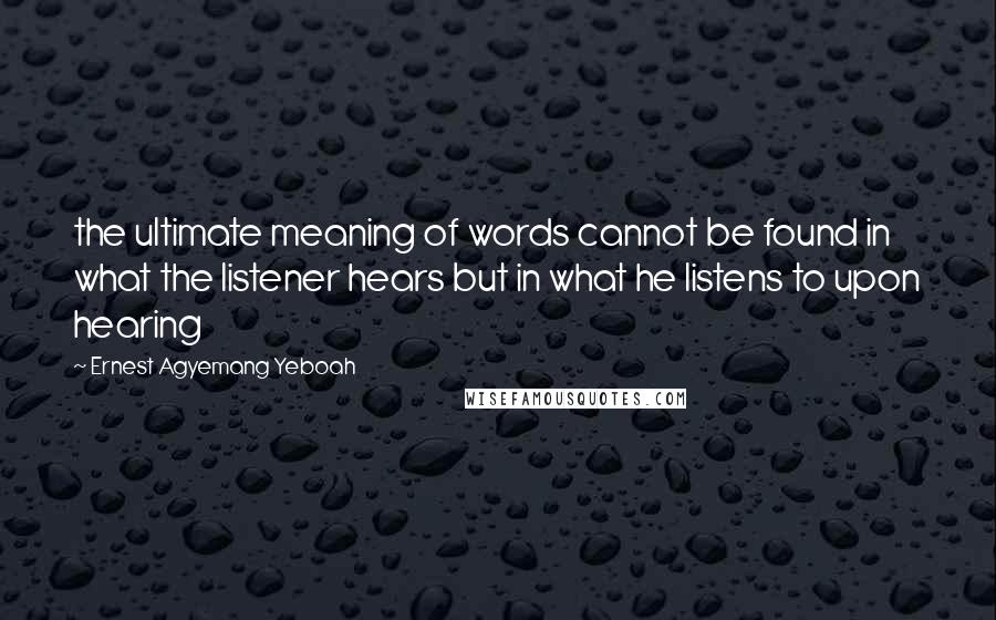 Ernest Agyemang Yeboah Quotes: the ultimate meaning of words cannot be found in what the listener hears but in what he listens to upon hearing