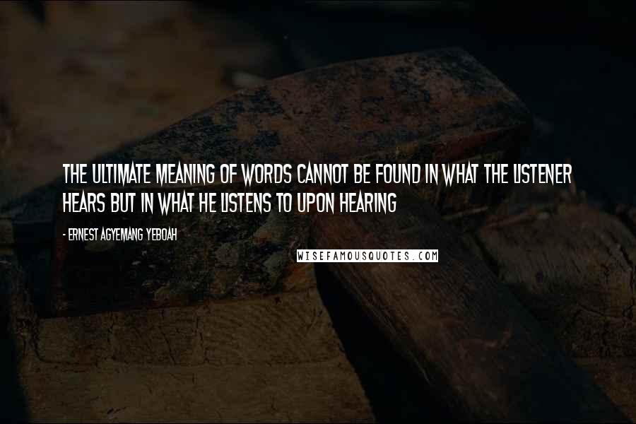 Ernest Agyemang Yeboah Quotes: the ultimate meaning of words cannot be found in what the listener hears but in what he listens to upon hearing