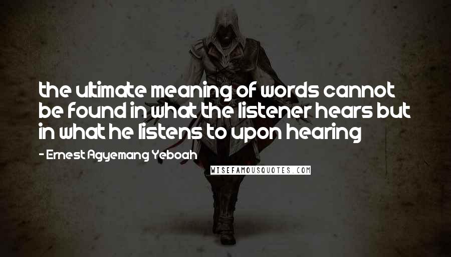 Ernest Agyemang Yeboah Quotes: the ultimate meaning of words cannot be found in what the listener hears but in what he listens to upon hearing