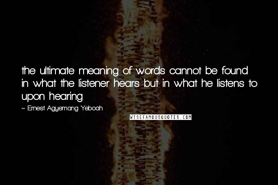 Ernest Agyemang Yeboah Quotes: the ultimate meaning of words cannot be found in what the listener hears but in what he listens to upon hearing