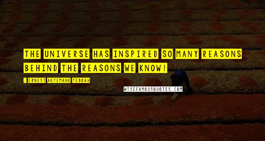 Ernest Agyemang Yeboah Quotes: The universe has inspired so many reasons behind the reasons we know!