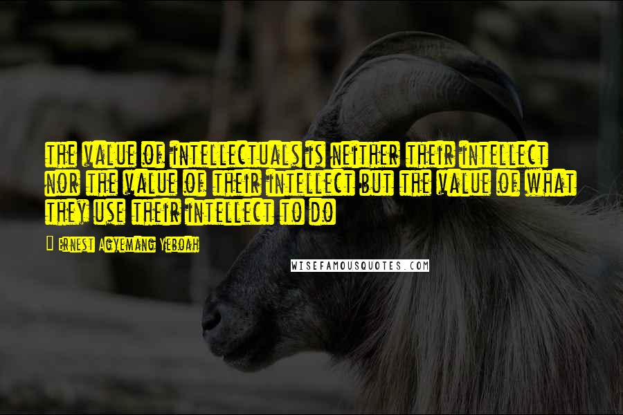 Ernest Agyemang Yeboah Quotes: the value of intellectuals is neither their intellect nor the value of their intellect but the value of what they use their intellect to do