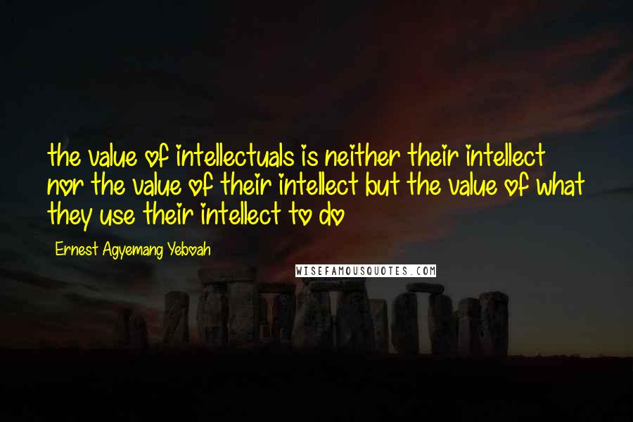 Ernest Agyemang Yeboah Quotes: the value of intellectuals is neither their intellect nor the value of their intellect but the value of what they use their intellect to do