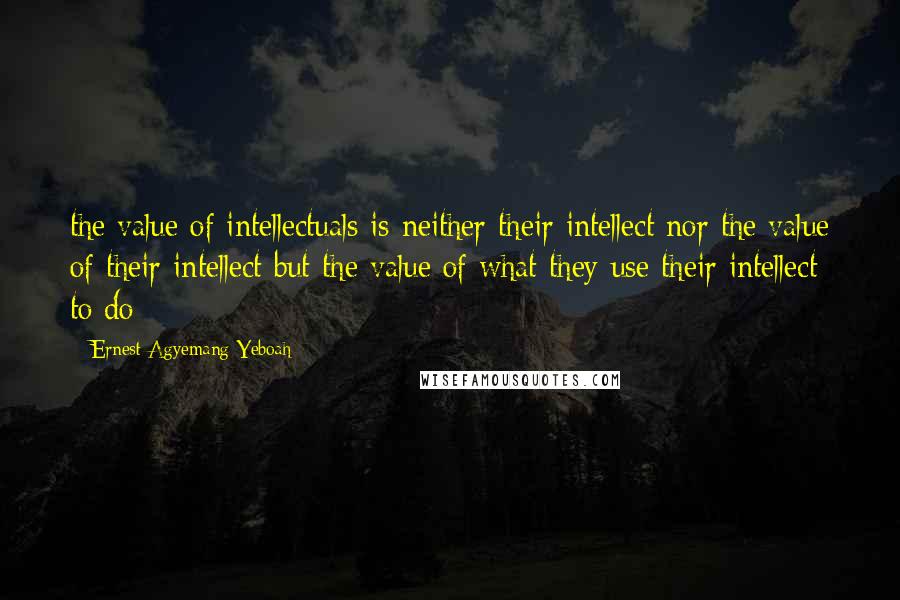 Ernest Agyemang Yeboah Quotes: the value of intellectuals is neither their intellect nor the value of their intellect but the value of what they use their intellect to do