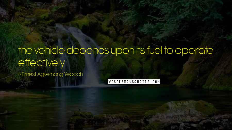 Ernest Agyemang Yeboah Quotes: the vehicle depends upon its fuel to operate effectively