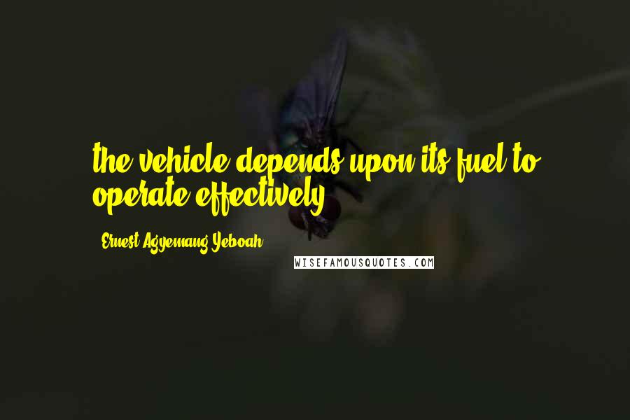 Ernest Agyemang Yeboah Quotes: the vehicle depends upon its fuel to operate effectively