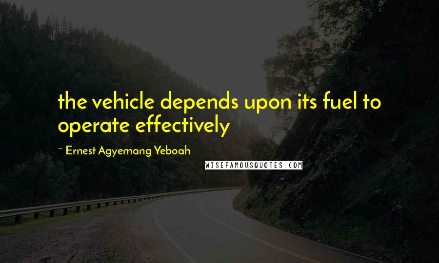 Ernest Agyemang Yeboah Quotes: the vehicle depends upon its fuel to operate effectively