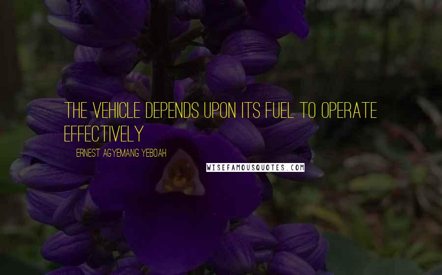 Ernest Agyemang Yeboah Quotes: the vehicle depends upon its fuel to operate effectively