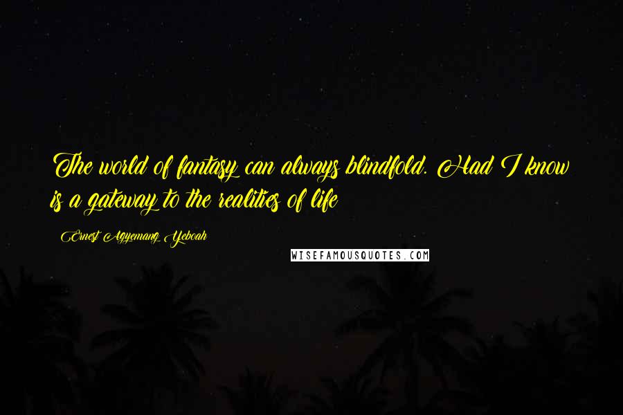 Ernest Agyemang Yeboah Quotes: The world of fantasy can always blindfold. Had I know is a gateway to the realities of life