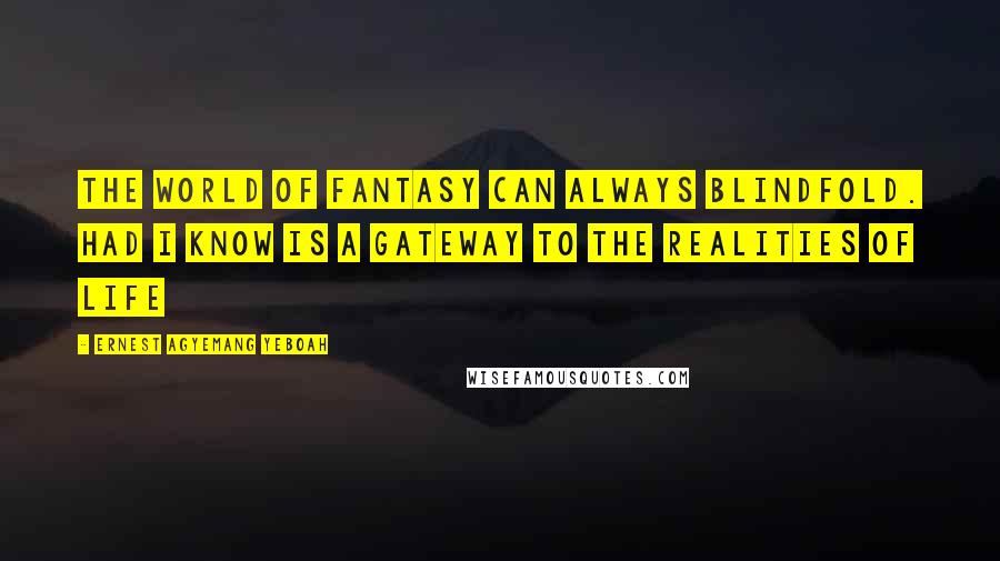 Ernest Agyemang Yeboah Quotes: The world of fantasy can always blindfold. Had I know is a gateway to the realities of life