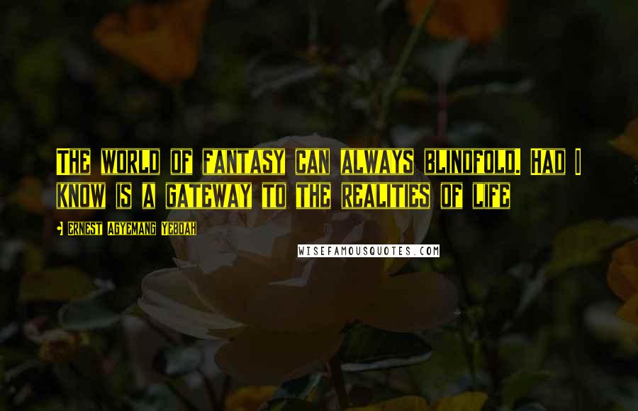 Ernest Agyemang Yeboah Quotes: The world of fantasy can always blindfold. Had I know is a gateway to the realities of life