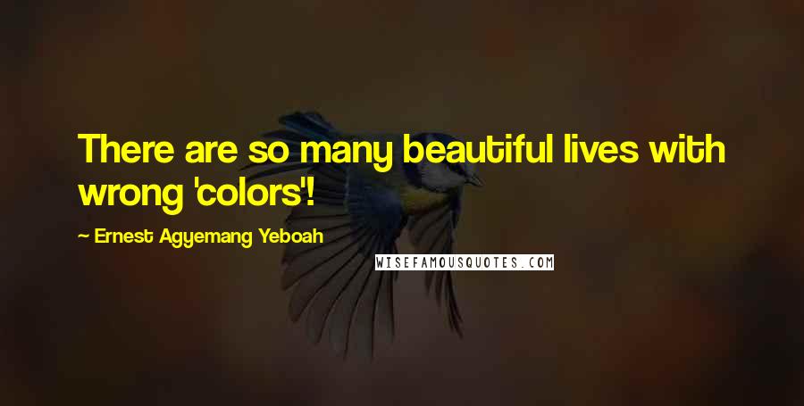 Ernest Agyemang Yeboah Quotes: There are so many beautiful lives with wrong 'colors'!