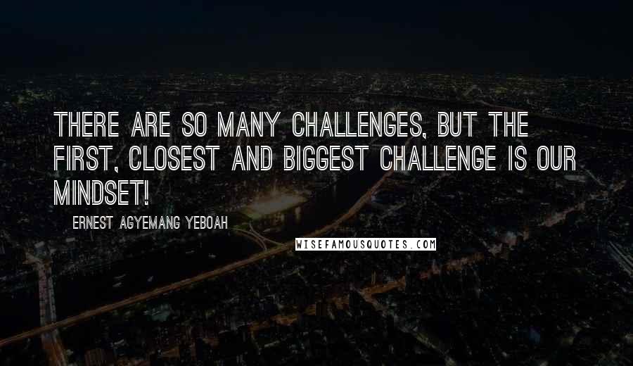 Ernest Agyemang Yeboah Quotes: There are so many challenges, but the first, closest and biggest challenge is our mindset!