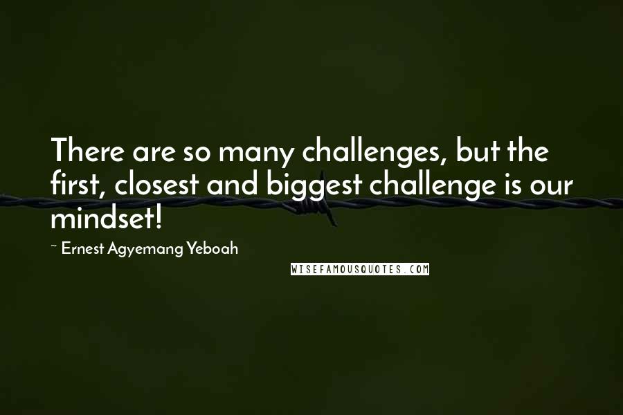 Ernest Agyemang Yeboah Quotes: There are so many challenges, but the first, closest and biggest challenge is our mindset!