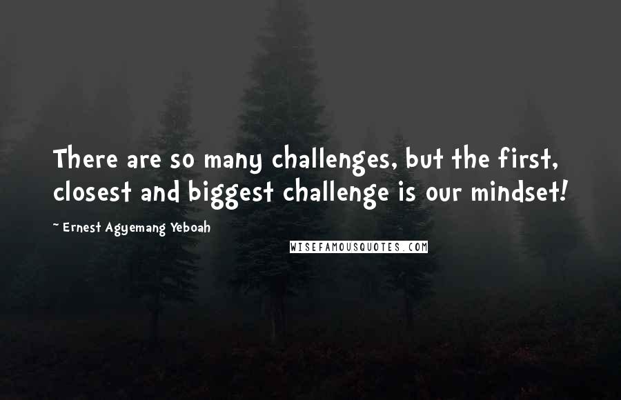 Ernest Agyemang Yeboah Quotes: There are so many challenges, but the first, closest and biggest challenge is our mindset!