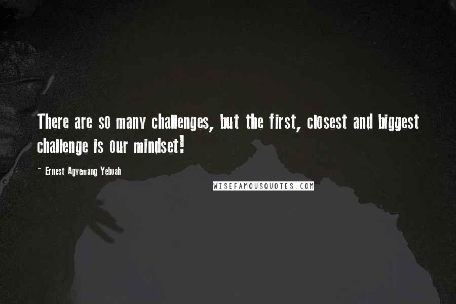 Ernest Agyemang Yeboah Quotes: There are so many challenges, but the first, closest and biggest challenge is our mindset!