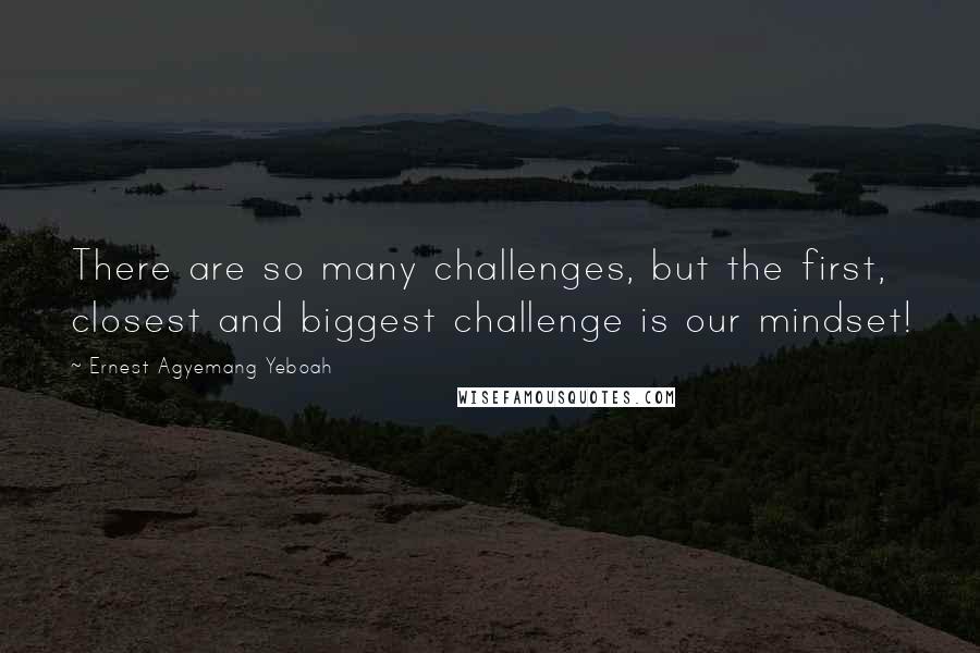 Ernest Agyemang Yeboah Quotes: There are so many challenges, but the first, closest and biggest challenge is our mindset!