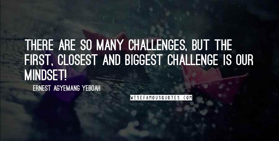 Ernest Agyemang Yeboah Quotes: There are so many challenges, but the first, closest and biggest challenge is our mindset!