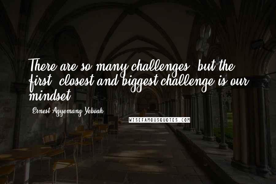 Ernest Agyemang Yeboah Quotes: There are so many challenges, but the first, closest and biggest challenge is our mindset!