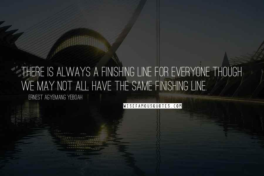 Ernest Agyemang Yeboah Quotes: There is always a finishing line for everyone though we may not all have the same finishing line.