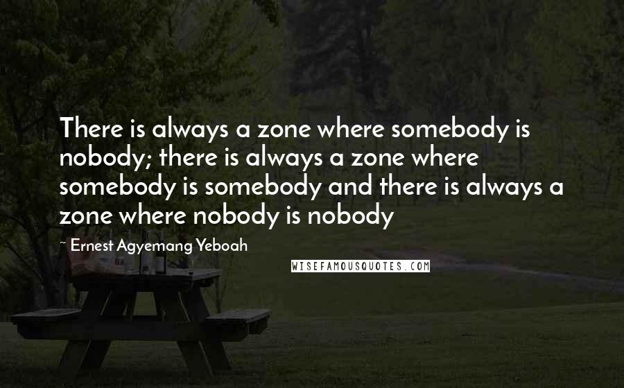 Ernest Agyemang Yeboah Quotes: There is always a zone where somebody is nobody; there is always a zone where somebody is somebody and there is always a zone where nobody is nobody
