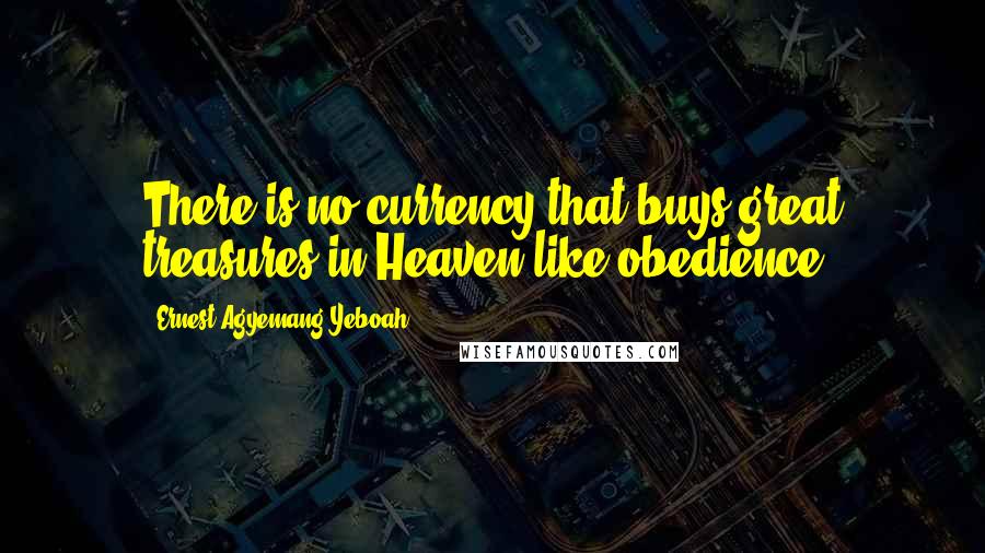 Ernest Agyemang Yeboah Quotes: There is no currency that buys great treasures in Heaven like obedience.