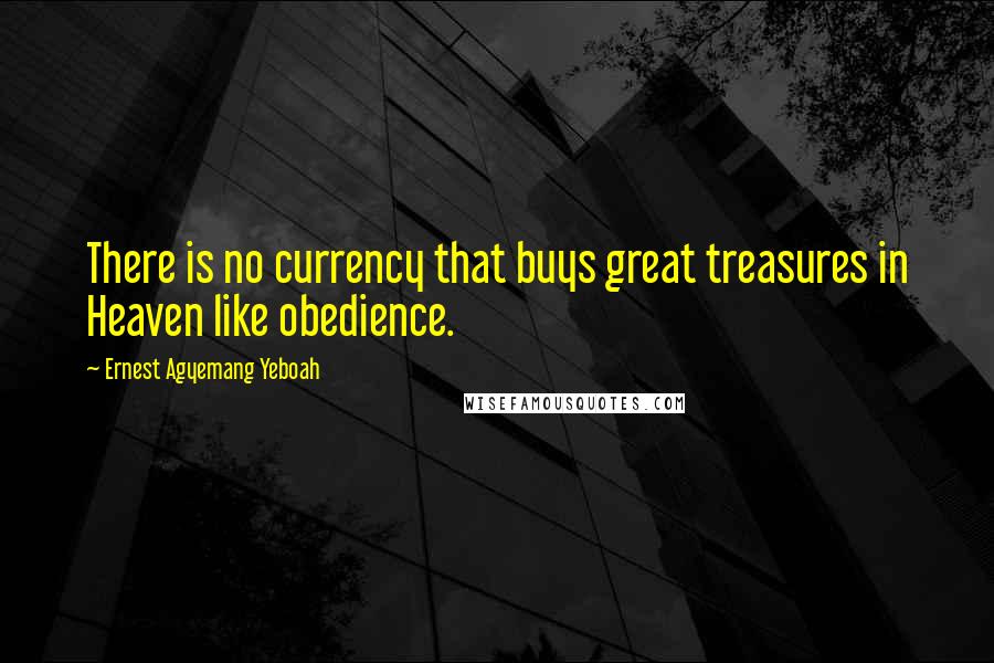 Ernest Agyemang Yeboah Quotes: There is no currency that buys great treasures in Heaven like obedience.