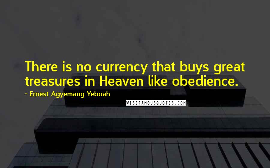 Ernest Agyemang Yeboah Quotes: There is no currency that buys great treasures in Heaven like obedience.