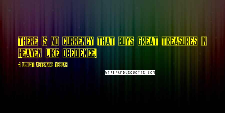 Ernest Agyemang Yeboah Quotes: There is no currency that buys great treasures in Heaven like obedience.