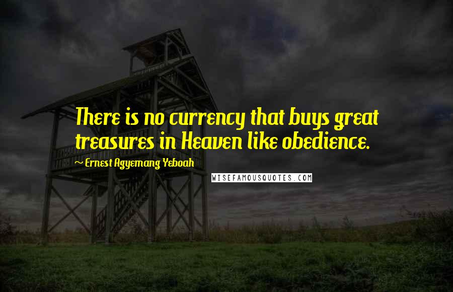 Ernest Agyemang Yeboah Quotes: There is no currency that buys great treasures in Heaven like obedience.