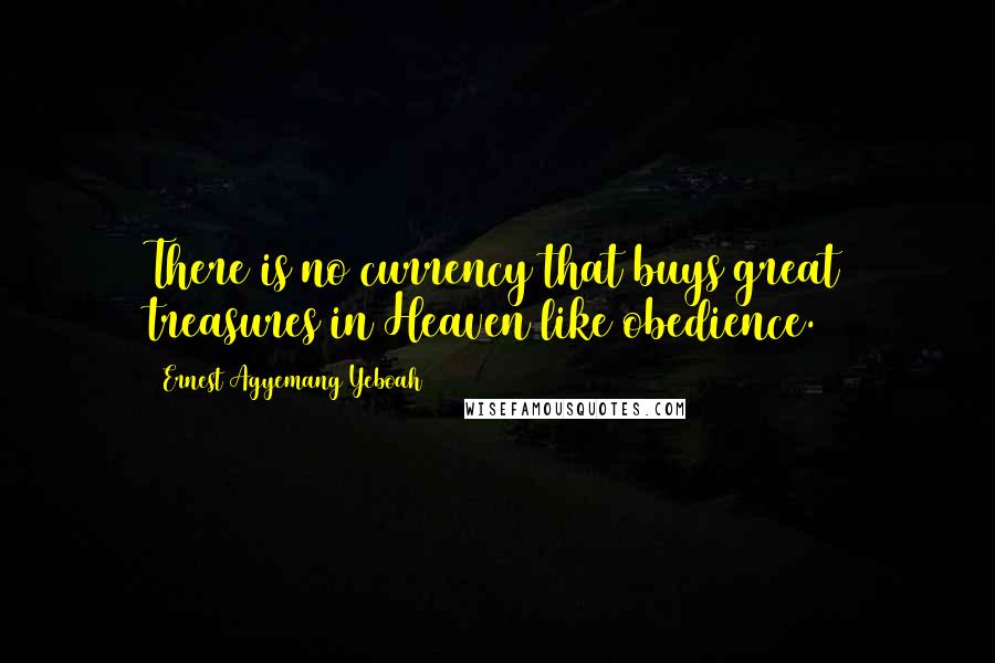 Ernest Agyemang Yeboah Quotes: There is no currency that buys great treasures in Heaven like obedience.