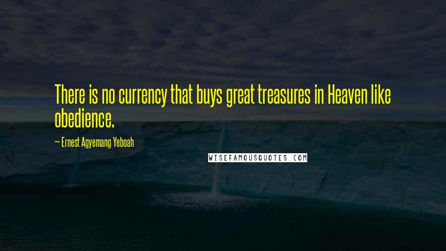 Ernest Agyemang Yeboah Quotes: There is no currency that buys great treasures in Heaven like obedience.