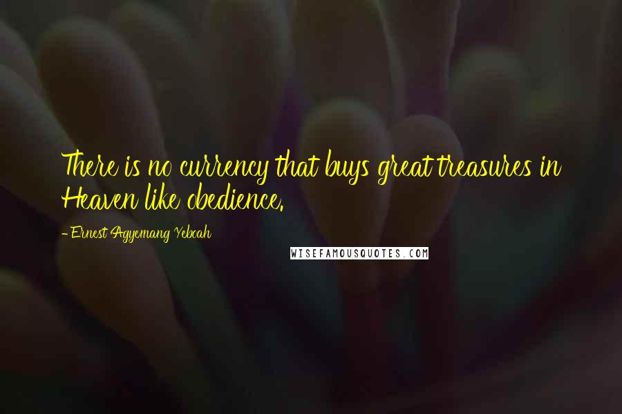 Ernest Agyemang Yeboah Quotes: There is no currency that buys great treasures in Heaven like obedience.