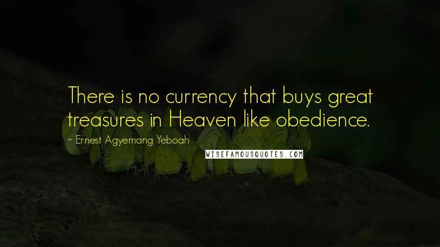 Ernest Agyemang Yeboah Quotes: There is no currency that buys great treasures in Heaven like obedience.