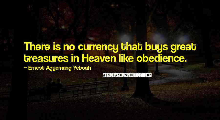 Ernest Agyemang Yeboah Quotes: There is no currency that buys great treasures in Heaven like obedience.