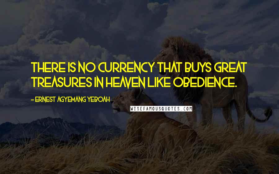 Ernest Agyemang Yeboah Quotes: There is no currency that buys great treasures in Heaven like obedience.