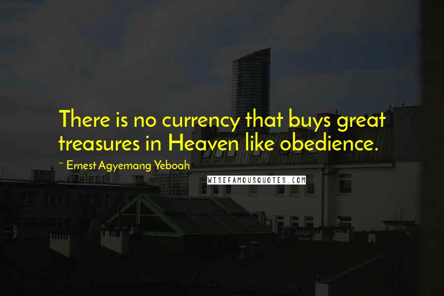 Ernest Agyemang Yeboah Quotes: There is no currency that buys great treasures in Heaven like obedience.