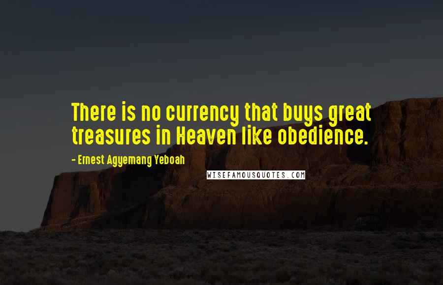 Ernest Agyemang Yeboah Quotes: There is no currency that buys great treasures in Heaven like obedience.